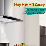 Máy Hút Mùi Canzy Có Thực Sự Tiết Kiệm Năng Lượng?