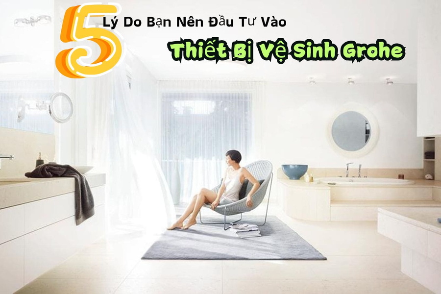 5 Lý Do Bạn Nên Đầu Tư Vào Thiết Bị Vệ Sinh Grohe