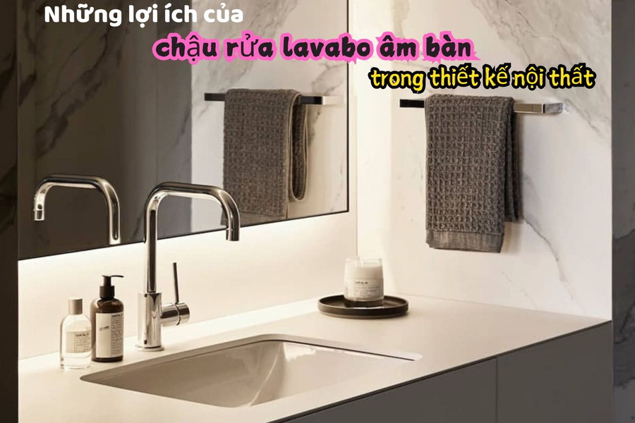 Những lợi ích của chậu rửa lavabo âm bàn trong thiết kế nội thất