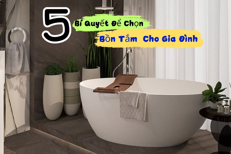5 Bí Quyết Để Chọn Bồn Tắm Hoàn Hảo Cho Gia Đình