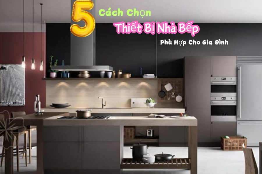 5 Cách Chọn Thiết Bị Nhà Bếp Phù Hợp Cho Gia Đình