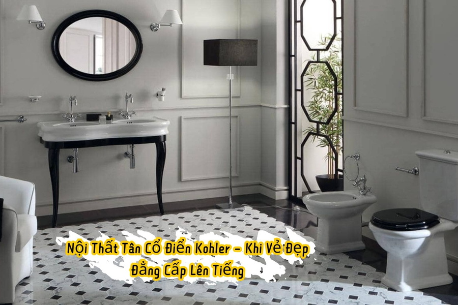 Nội Thất Tân Cổ Điển Kohler – Khi Vẻ Đẹp Đẳng Cấp Lên Tiếng
